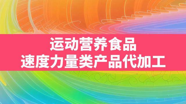 运动营养食品速度力量类产品代加工 赋能品牌，抢占运动表现新高地